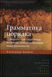 Грамматика порядка: Историческая социология понятий, которые меняют нашу реальность. / А.Т. Бикбов.
