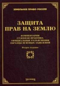 Защита прав на землю: комментарии, судебная практика, официальные разъяснения, образцы исковых заявлений. 2-е изд