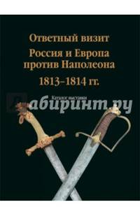 Ответный визит. Россия и Европа против Наполеона. 1813-1814 гг." (каталог выставки)