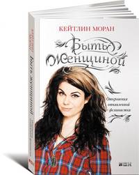 Быть женщиной: Откровения отъявленной феминистки. Пер. с англ.