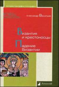 Византия и крестоносцы. Падение Византии. А. Васильев. - (История. География. Этнография).