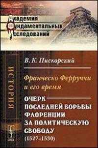 Франческо Ферруччи и его время. Очерк последней борьбы Флоренции за политическую свободу (1527-1530) - 2 изд.