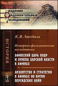 Историко-филологические исследования. Афинский царь Кодр и отмена царской власти в Афинах. Архонтство и стратегия в Афинах во время Персидских войн - 2 изд.