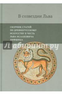 В созвездии Льва. Сборник статей по древнерусскому искусству в честь Льва Исааковича Лифшица
