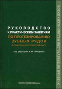 Руководство к практическим занятиям по протезированию зубных рядов (сложному протезированию). Учебное пособие к использованию в образовательных учреждениях. Гриф МО РФ