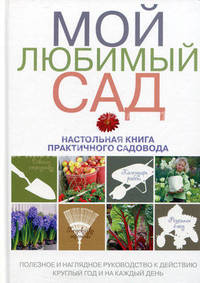 Мой любимый сад: настольная книга практичного садовода (Подарочные издания. Энциклопедии цветовода, дачника)