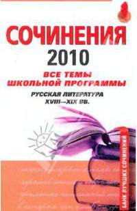 Сочинения 2010: все темы школьной программы6 русская литература XVIII-XIX вв.
