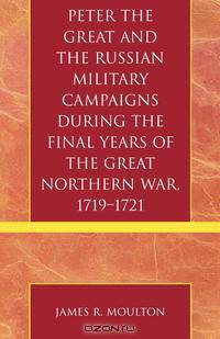 Peter the Great and the Russian Military Campaigns During the Final Years of the Great Northern War, 1719-1721
