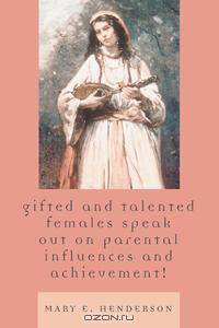 Gifted and Talented Females Speak Out on Parental Influences and Achievement!