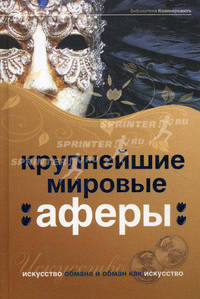 Крупнейшие мировые аферы. Искусство обмана и обман как искусство. 3-е изд., испр. и доп.