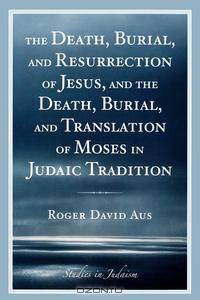 The Death, Burial, and Resurrection of Jesus and the Death, Burial, and Translation of Moses in Judaic Tradition