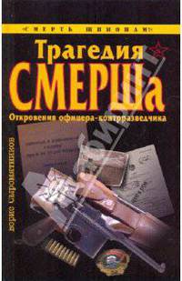 Трагедия СМЕРШа. Откровения офицера-контрразведчика