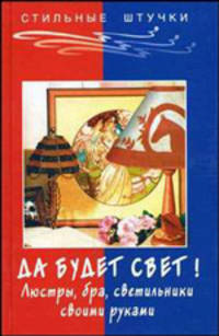 Да будет свет! Люстры, бра, светильники своими руками (Серия "Стильные штучки")