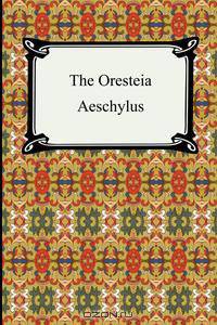 The Oresteia (Agamemnon, the Libation-Bearers, and the Eumenides)