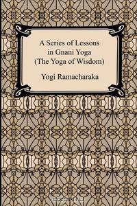 A Series of Lessons in Gnani Yoga (The Yoga of Wisdom)