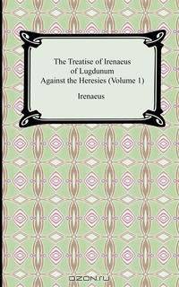 The Treatise of Irenaeus of Lugdunum Against the Heresies (Volume 1)