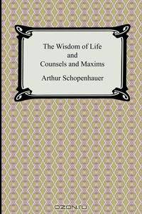 The Wisdom of Life and Counsels and Maxims