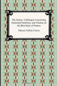 The Orator, A Dialogue Concerning Oratorical Partitions, and Treatise on the Best Style of Orators