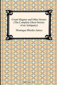 Count Magnus and Other Stories (the Complete Ghost Stories of an Antiquary)