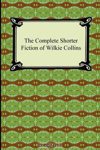 The Complete Shorter Fiction of Wilkie Collins