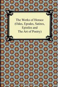 The Works of Horace (Odes, Epodes, Satires, Epistles and The Art of Poetry)