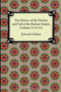 The History of the Decline and Fall of the Roman Empire (Volume VI of VI)