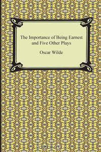 The Importance of Being Earnest and Five Other Plays