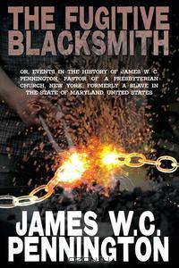 The Fugitive Blacksmith, or, Events in the History of James W. C. Pennington, Pastor of a Presbyterian Church, New York, Formerly a Slave in the State of Maryland, United States