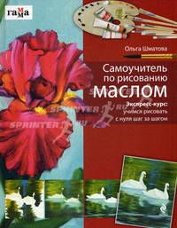Самоучитель по рисованию маслом. Экпресс-курс: учимся рисовать с нуля шаг за шагом