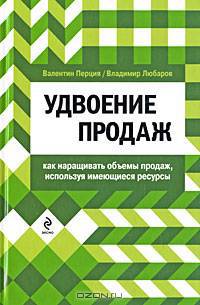 Удвоение продаж. Как наращивать объемы продаж, используя имеющиеся ресурсы