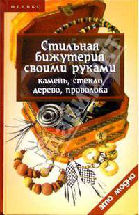 Стильная бижутерия своими руками: камень, стекло, дерево, проволка (Серия "Это модно")