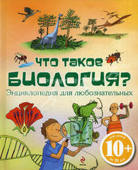 Что такое биология? Энциклопедия для любознательных. 10+