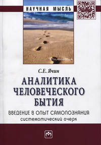 Аналитика человеческого бытия: введение в опыт самопознания. Систематический очерк: Монография / С.Е. Ячин. - (Научная мысль; Философия).