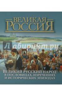 Великая Россия. Великий русский народ в пословицах, изречениях и исторических эпизодах