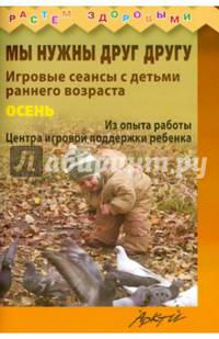 Мы нужны друг другу. Осень. Игровые сеансы с детьми раннего возраста