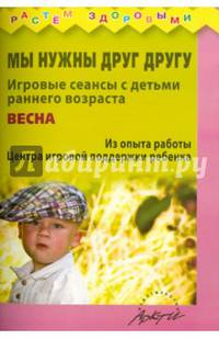 Мы нужны друг другу. Весна. Игровые сеансы с детьми раннего возраста