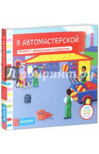 В автомастерской (тяни, толкай, крути, читай). Книжка с движущимися элементами. Для детей 1-3 лет