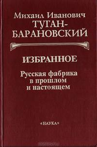 Михаил Иванович Туган-Барановский. Избранное: Русская фабрика в прошлом и настоящем. Историческое развитие русской фабрики в XIX веке