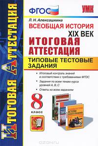 ВСЕОБЩАЯ ИСТОРИЯ. XIX ВЕК. ИТОГОВАЯ АТТЕСТАЦИЯ. ТИПОВЫЕ ТЕСТОВЫЕ ЗАДАНИЯ. 8 КЛАСС. Итоговый контроль знаний в соответствии с требованиями ФГОС. Задания по всем темам курса уровней