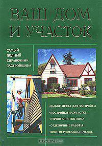 Ваш дом и участок. Самый полный справочник застройщика
