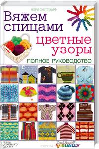Вяжем спицами цветные узоры. Полное руководство