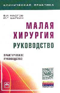 Малая хирургия: руководство: Практическое руководство / В.И. Маслов, Ю.Г. Шапкин. - (Клиническая практика).