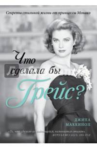 Что сделала бы Грейс?. Секреты стильной жизни от принцессы Монако