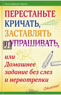 Перестаньте кричать, заставлять и упрашивать, или Домашнее задание без слез и нервотрепки / Нортон Н