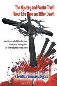 The Mystery and Painful Truth About Life Here and After Death
