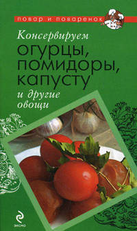 Консервируем огурцы, помидоры, капусту и другие овощи