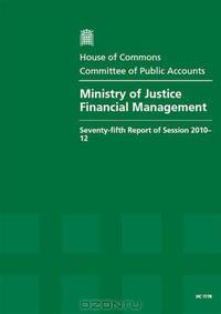 Ministry of Justice Financial Management: Seventy-fifth Report of Session 2010-12: Report, Together With Formal Minutes, Oral and Written Evidence (House of Commons Papers)