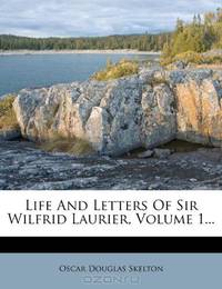 Life And Letters Of Sir Wilfrid Laurier, Volume 1...