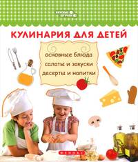 Кулинария для детей. Основные блюда, салаты и закуски, десерты и напитки