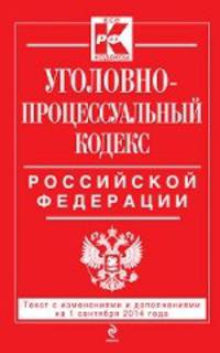 Уголовно-процессуальный кодекс Российской Федерации. Текст с изменениями и дополнениями на 1 сентября 2014 года